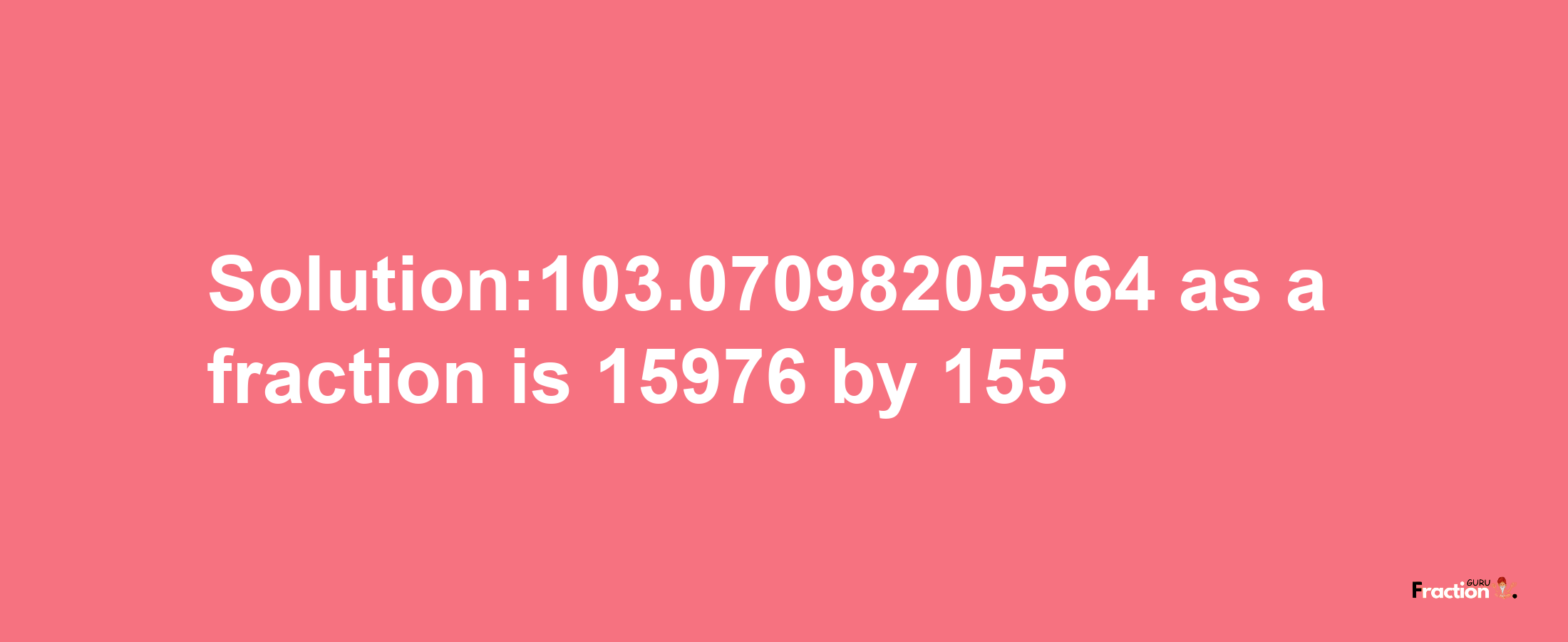 Solution:103.07098205564 as a fraction is 15976/155