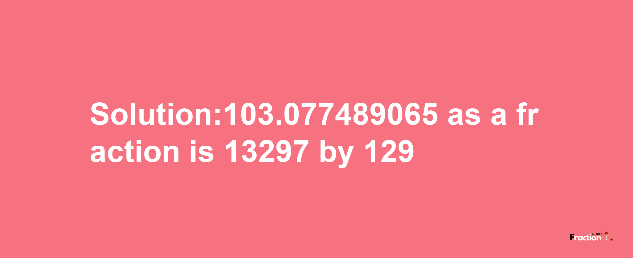 Solution:103.077489065 as a fraction is 13297/129