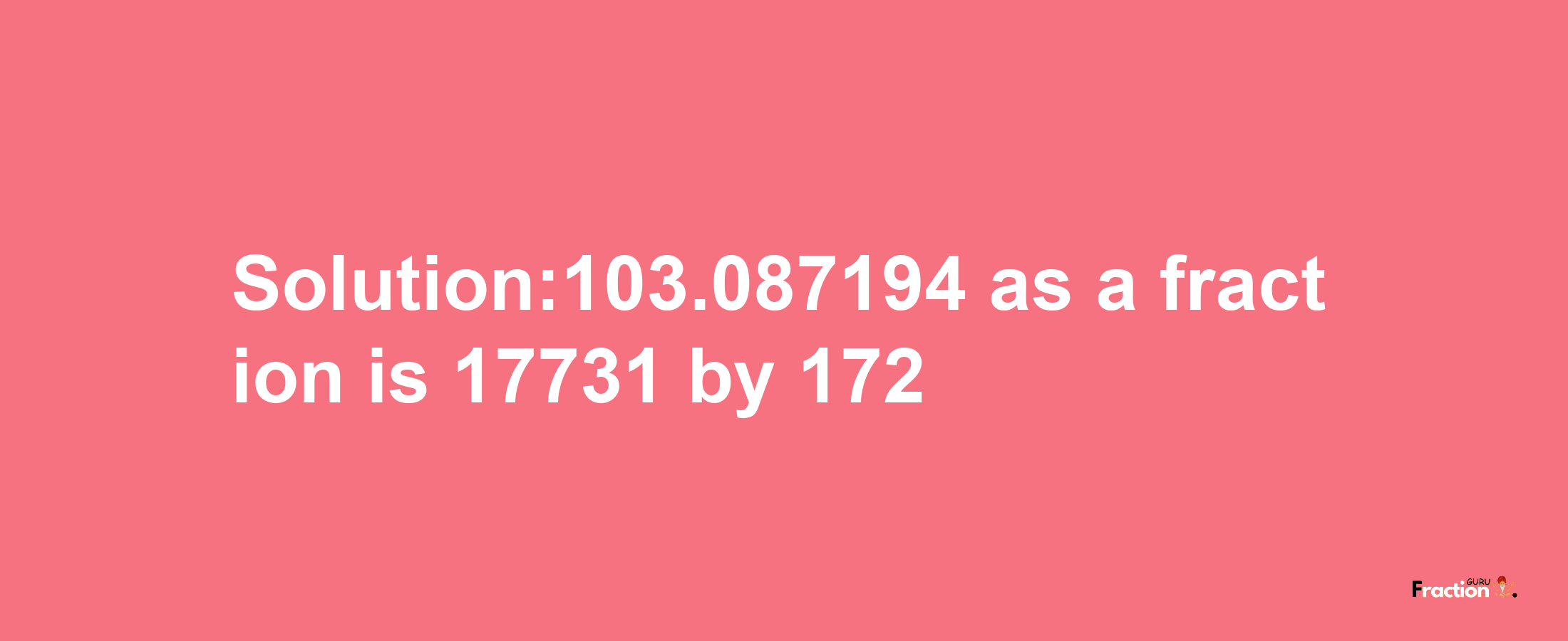 Solution:103.087194 as a fraction is 17731/172