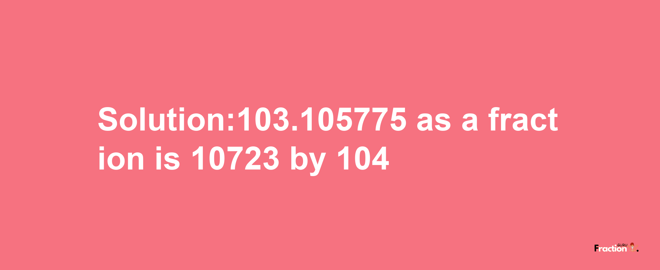 Solution:103.105775 as a fraction is 10723/104