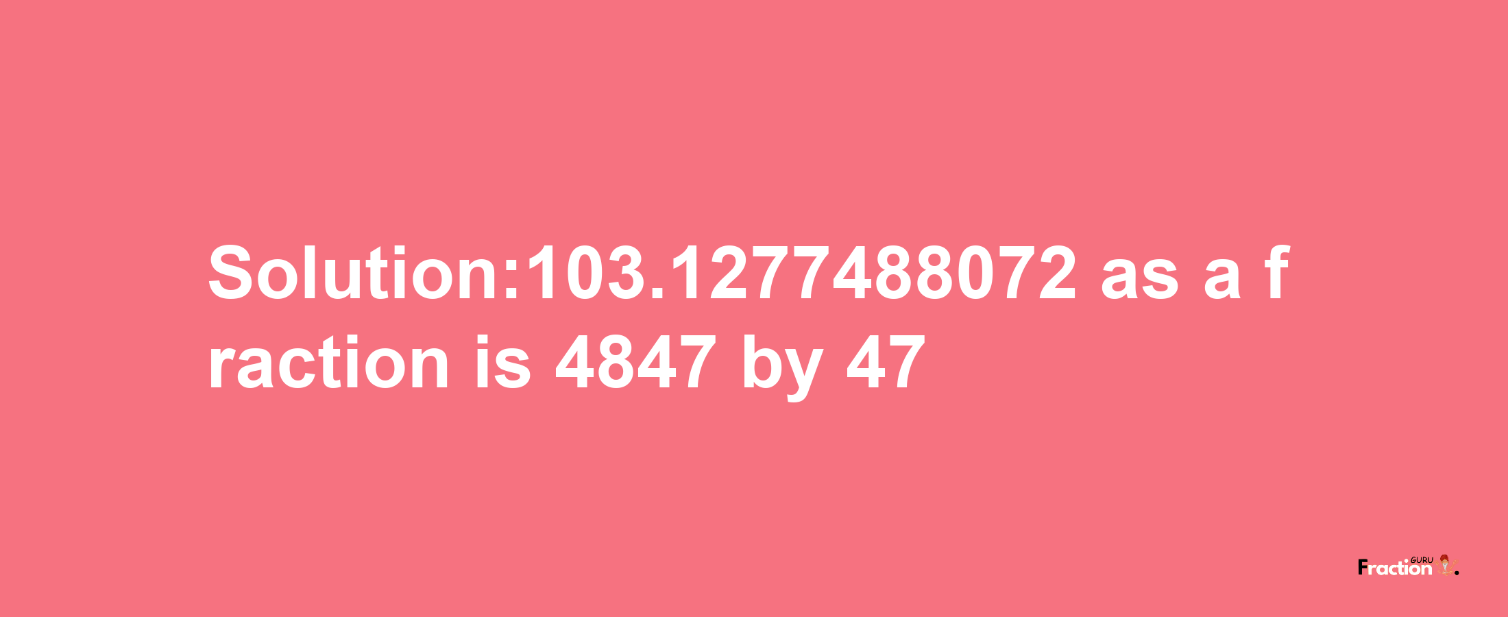 Solution:103.1277488072 as a fraction is 4847/47