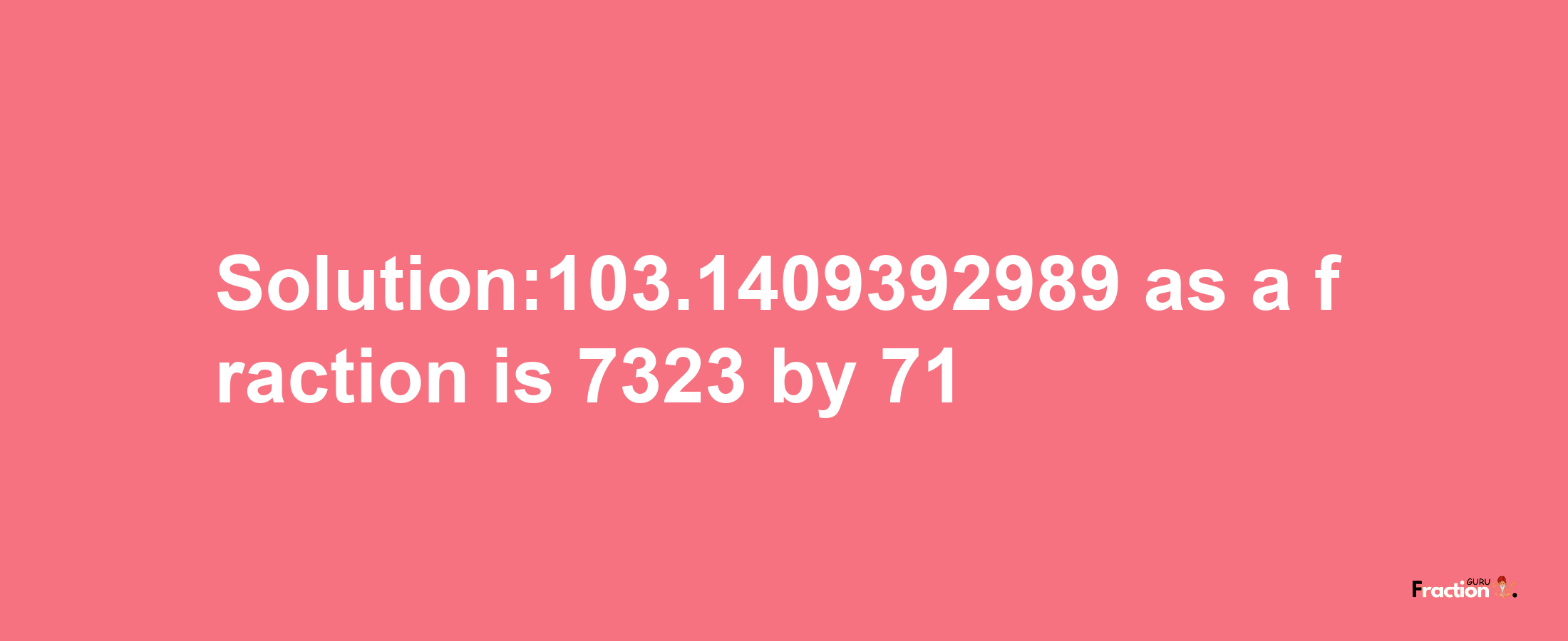 Solution:103.1409392989 as a fraction is 7323/71