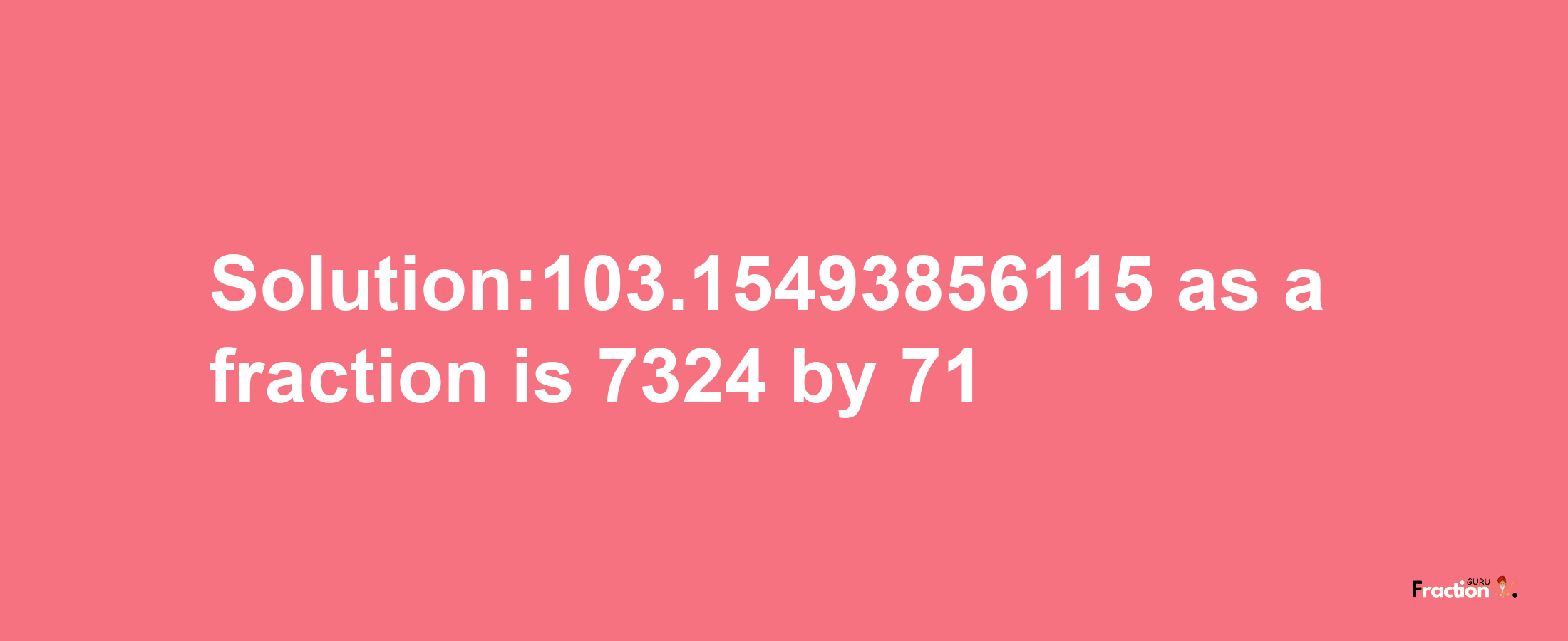 Solution:103.15493856115 as a fraction is 7324/71