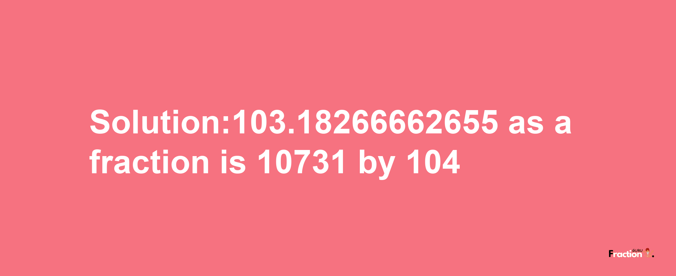 Solution:103.18266662655 as a fraction is 10731/104