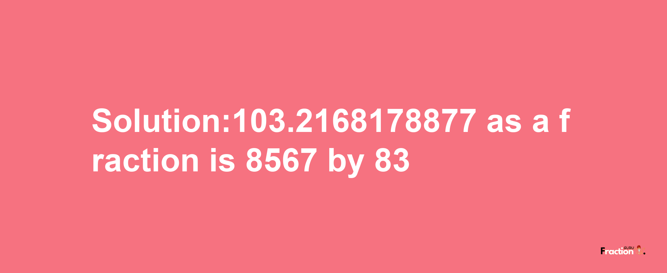 Solution:103.2168178877 as a fraction is 8567/83