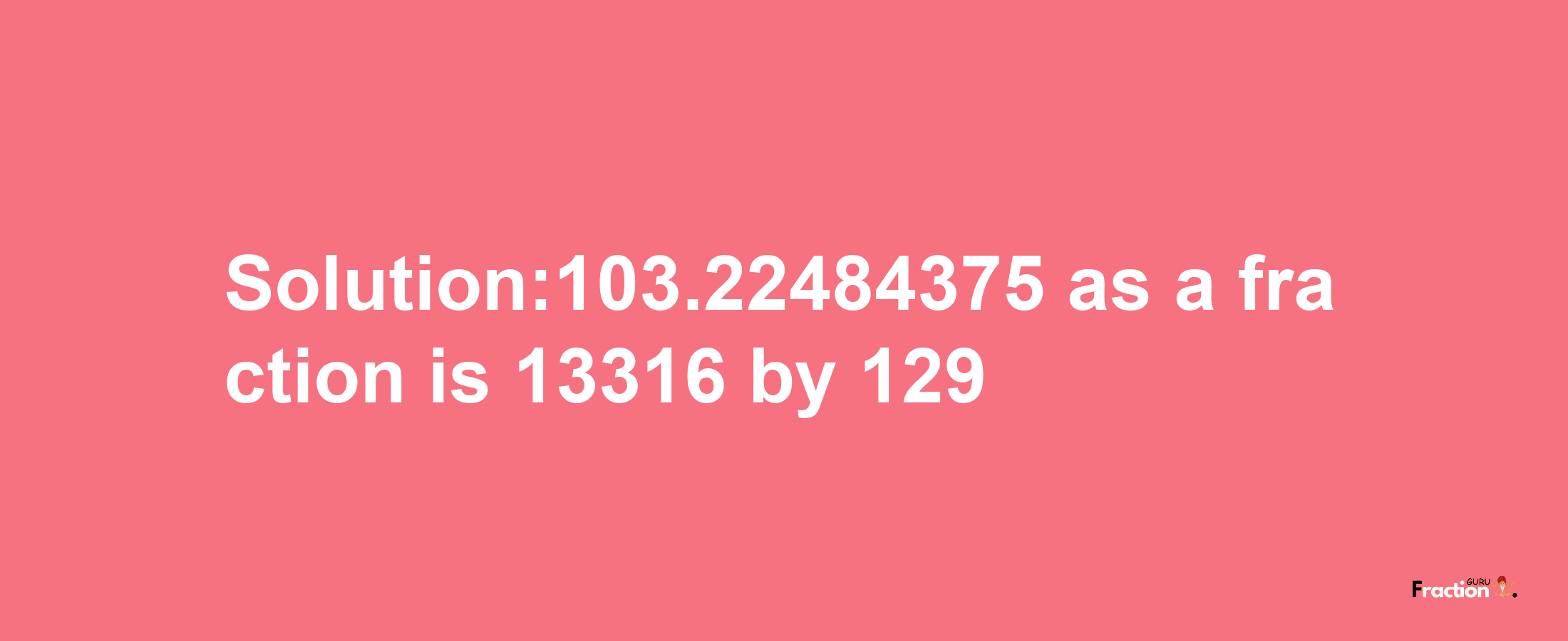 Solution:103.22484375 as a fraction is 13316/129