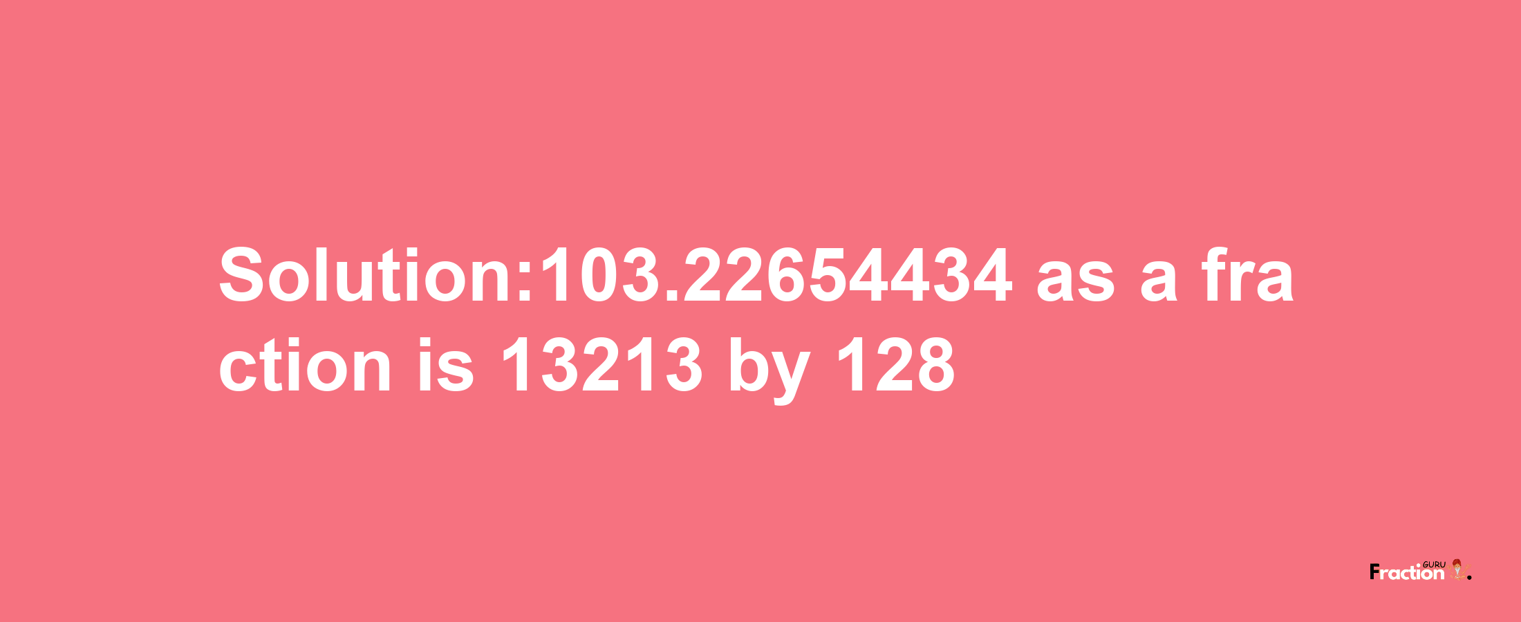 Solution:103.22654434 as a fraction is 13213/128