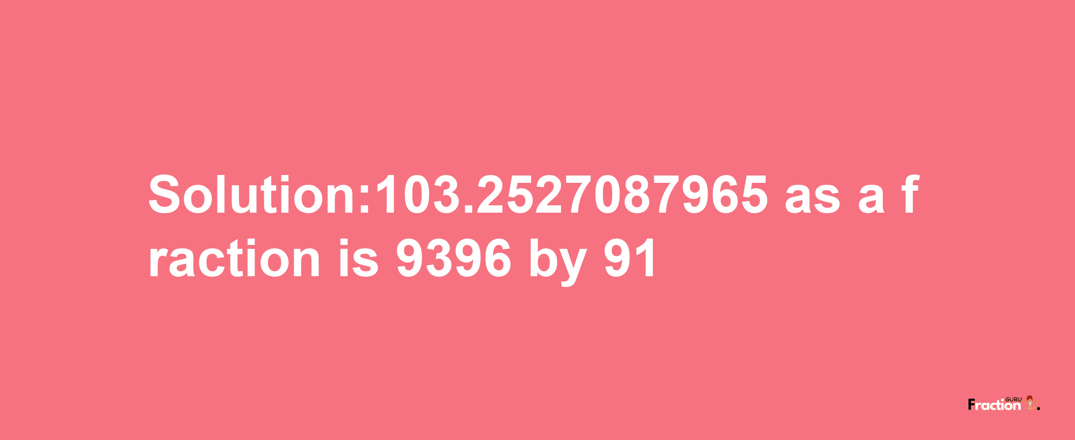 Solution:103.2527087965 as a fraction is 9396/91