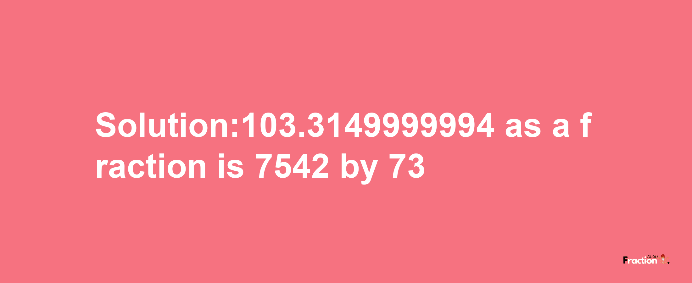 Solution:103.3149999994 as a fraction is 7542/73