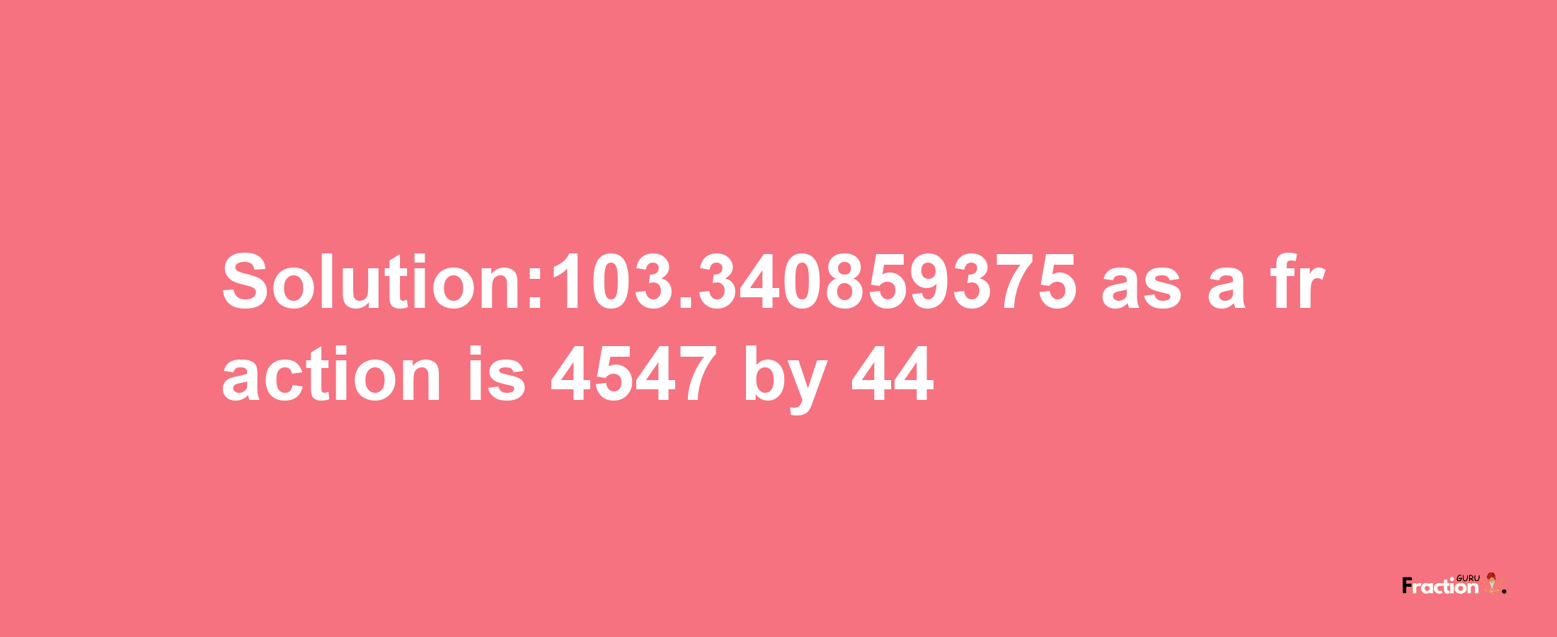 Solution:103.340859375 as a fraction is 4547/44