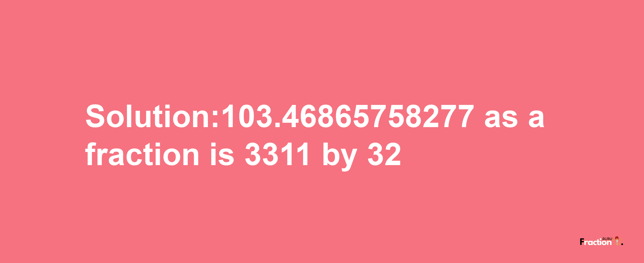 Solution:103.46865758277 as a fraction is 3311/32