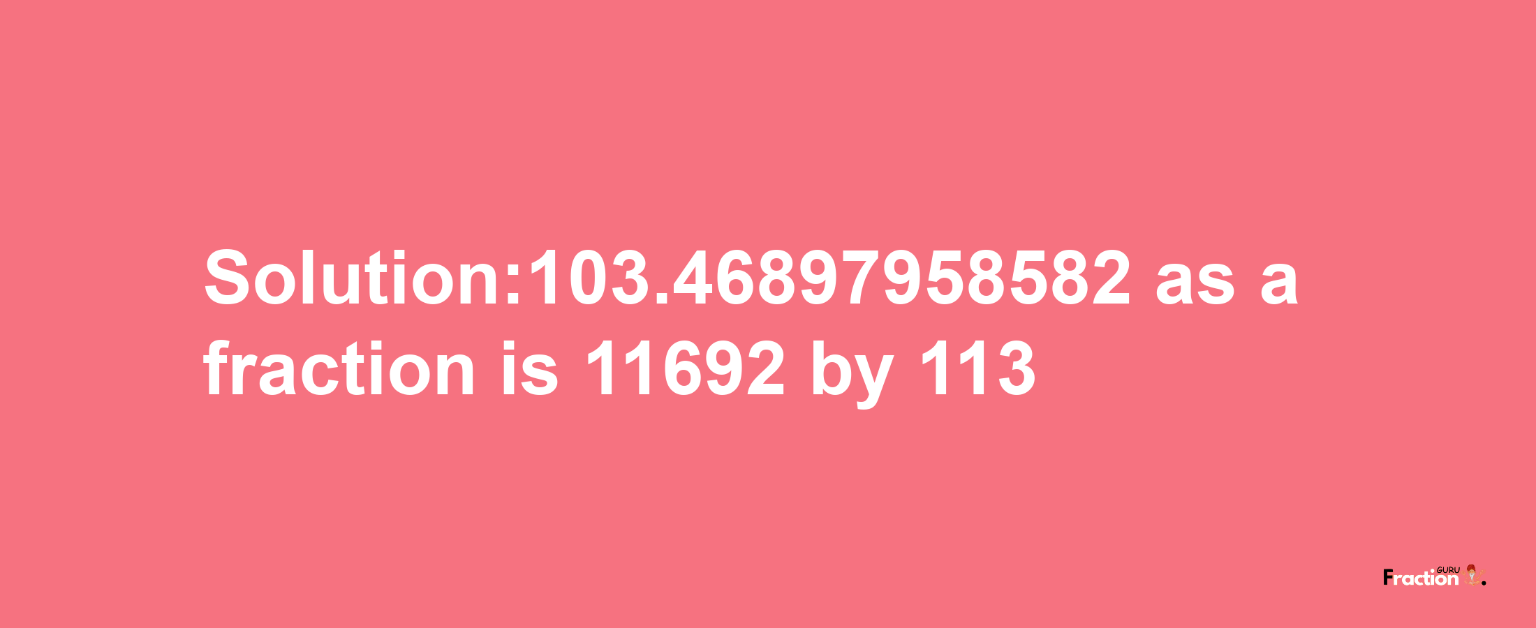 Solution:103.46897958582 as a fraction is 11692/113