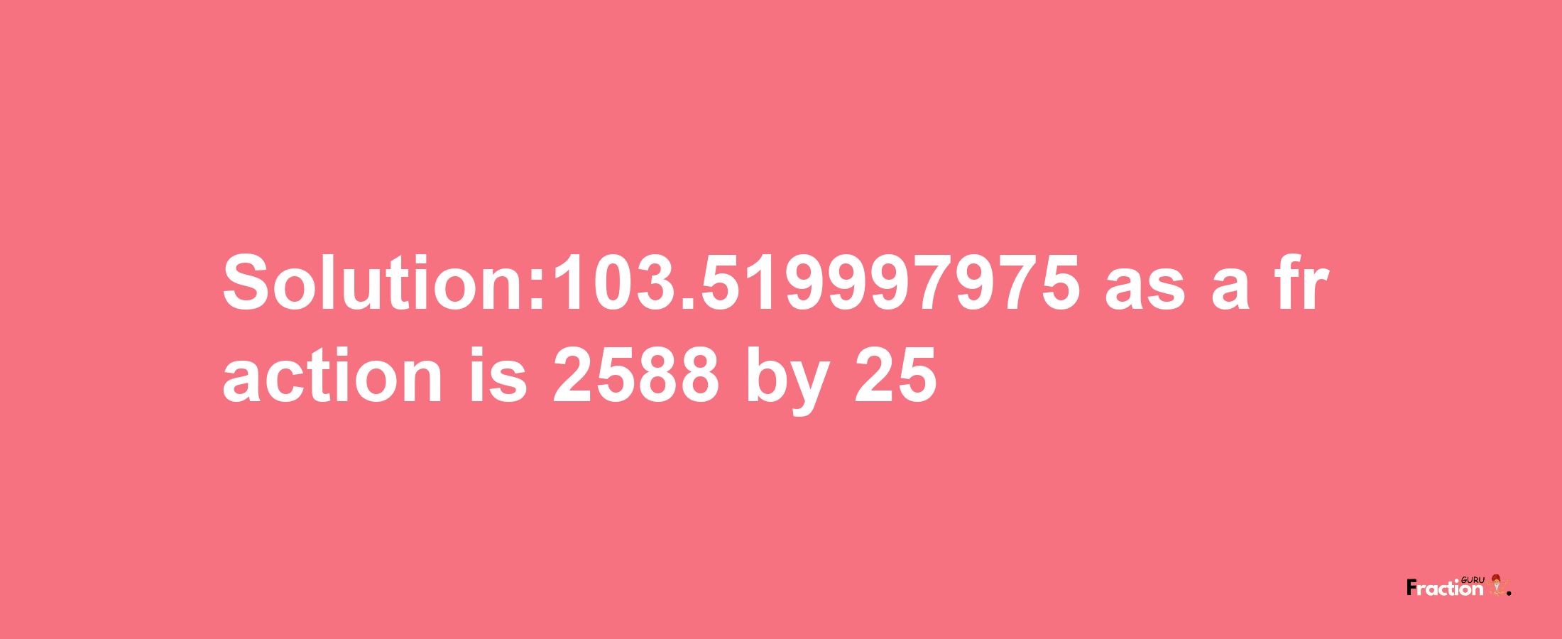 Solution:103.519997975 as a fraction is 2588/25