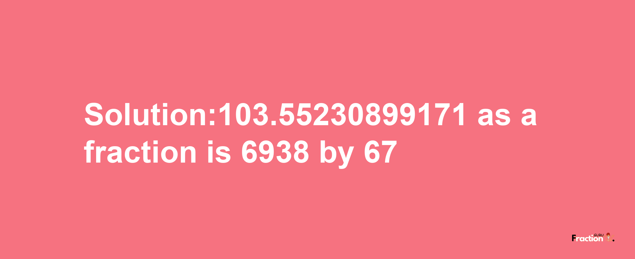 Solution:103.55230899171 as a fraction is 6938/67