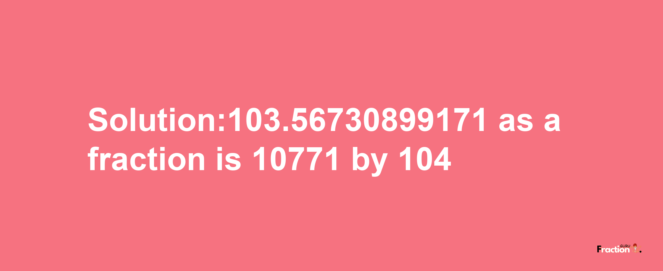 Solution:103.56730899171 as a fraction is 10771/104