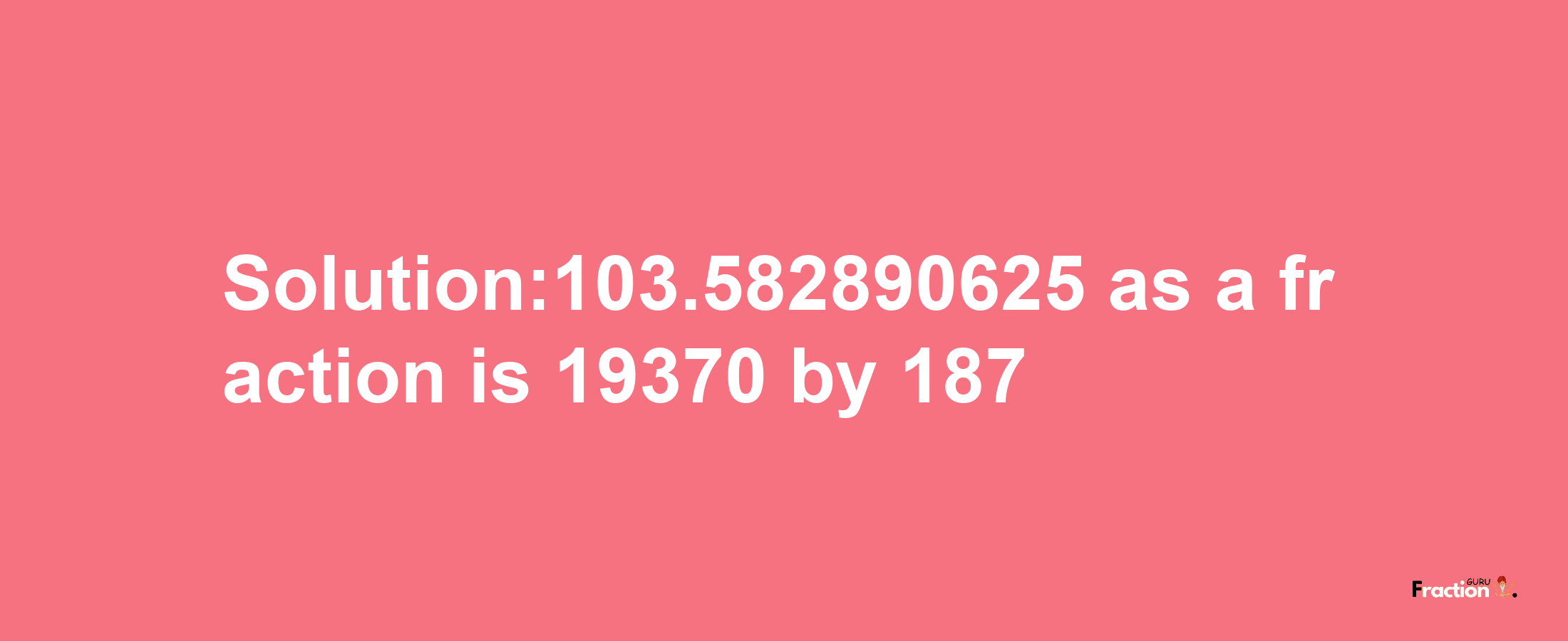 Solution:103.582890625 as a fraction is 19370/187