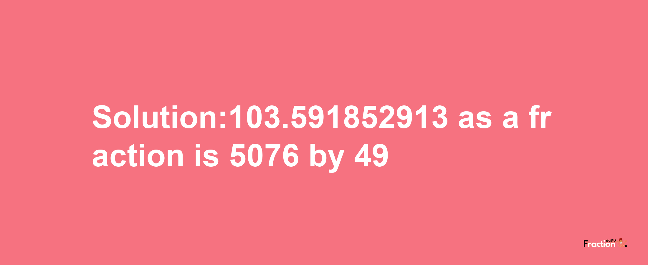 Solution:103.591852913 as a fraction is 5076/49