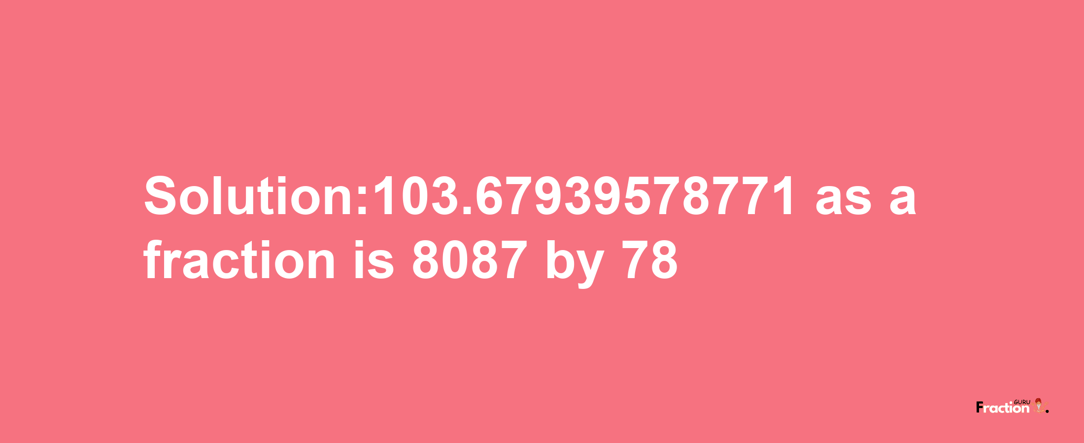 Solution:103.67939578771 as a fraction is 8087/78