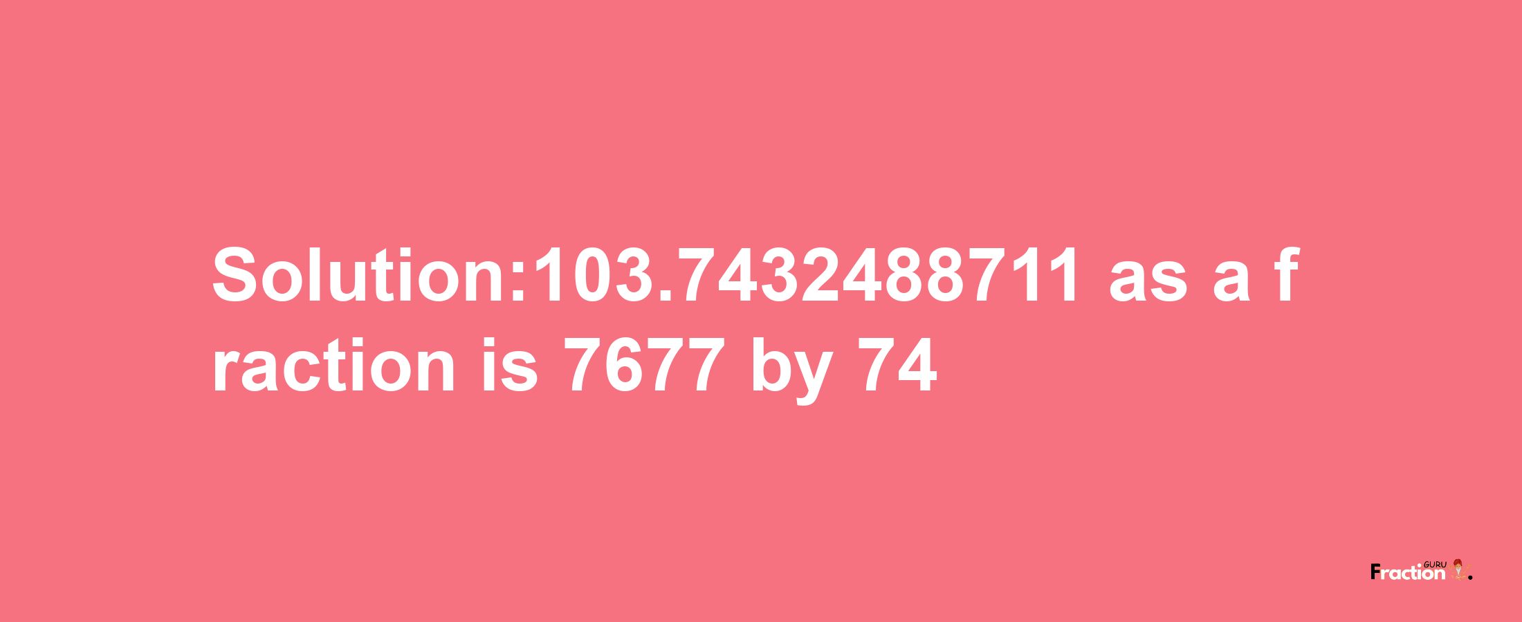 Solution:103.7432488711 as a fraction is 7677/74