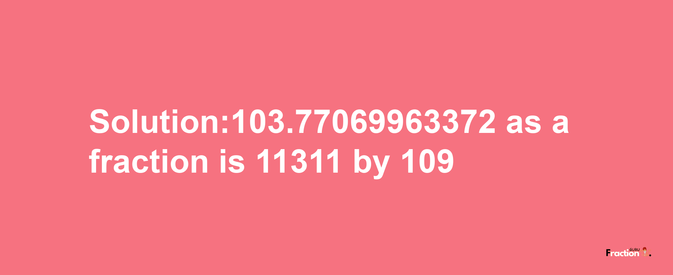 Solution:103.77069963372 as a fraction is 11311/109