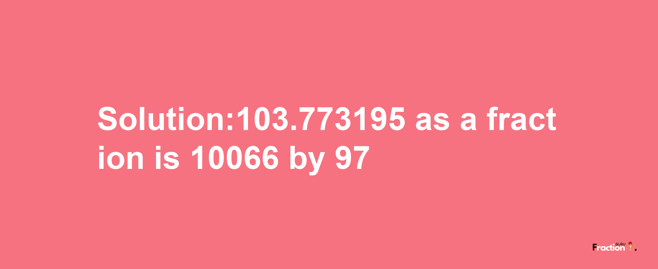 Solution:103.773195 as a fraction is 10066/97