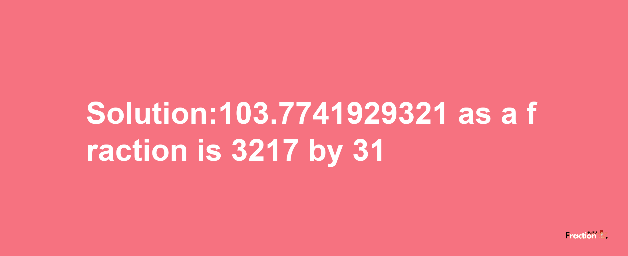 Solution:103.7741929321 as a fraction is 3217/31