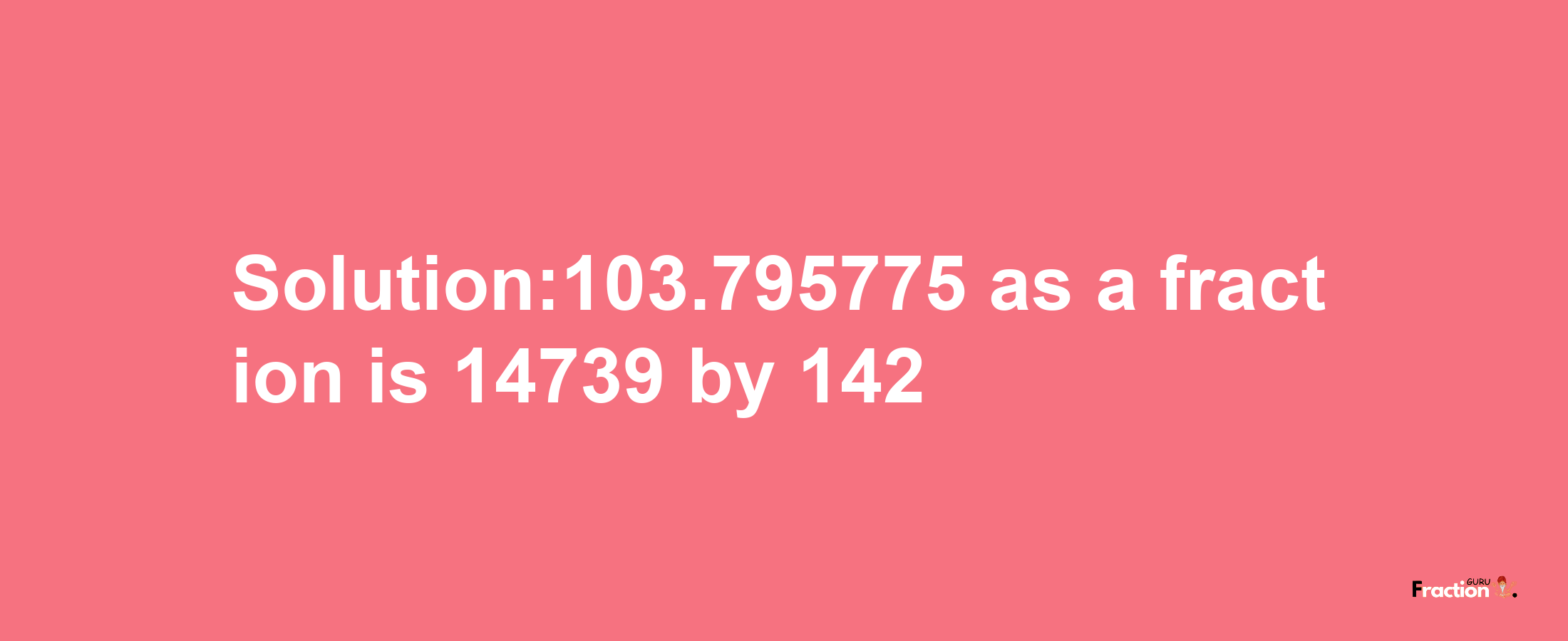 Solution:103.795775 as a fraction is 14739/142