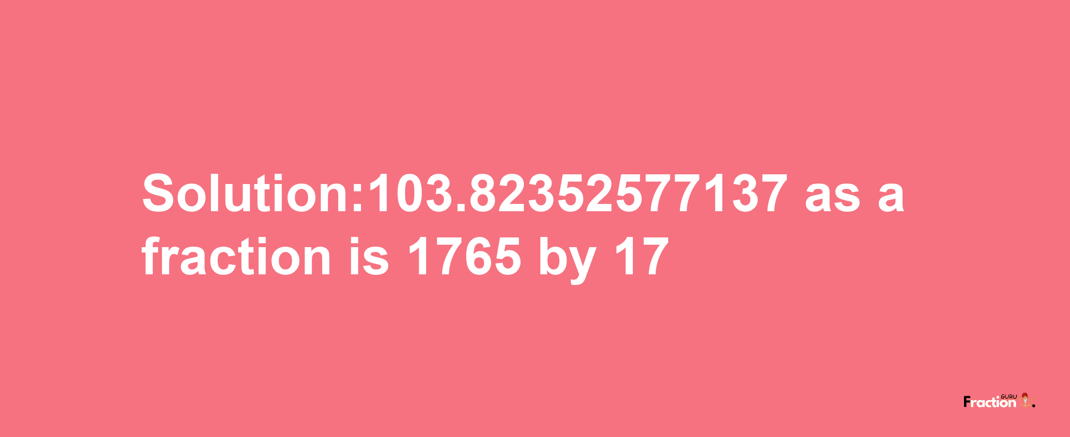 Solution:103.82352577137 as a fraction is 1765/17