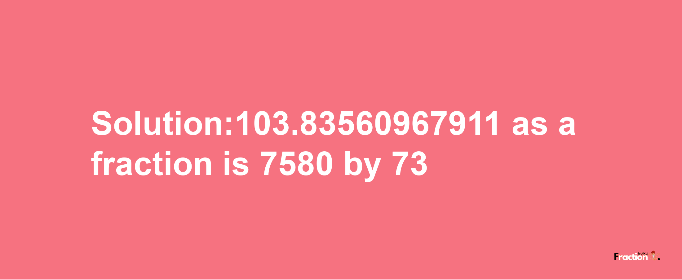 Solution:103.83560967911 as a fraction is 7580/73