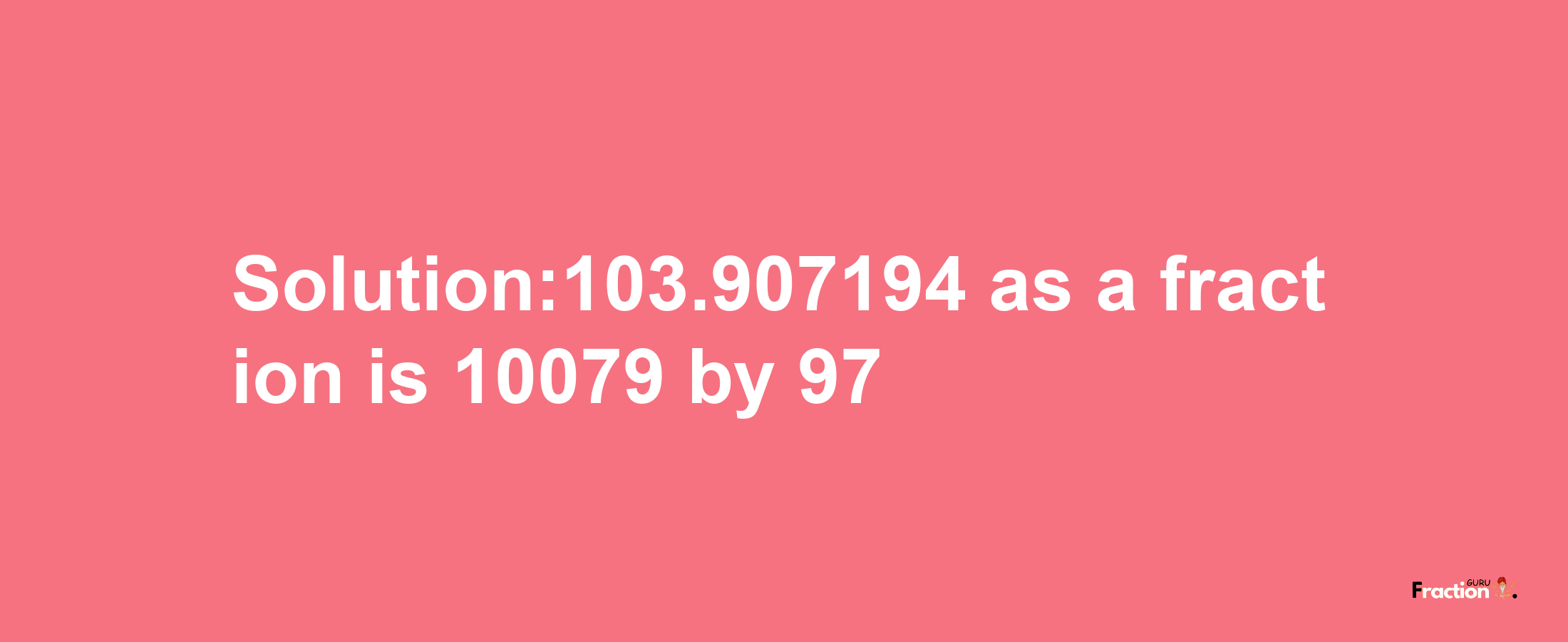 Solution:103.907194 as a fraction is 10079/97