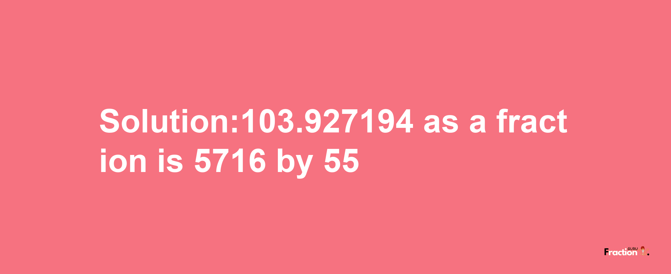 Solution:103.927194 as a fraction is 5716/55