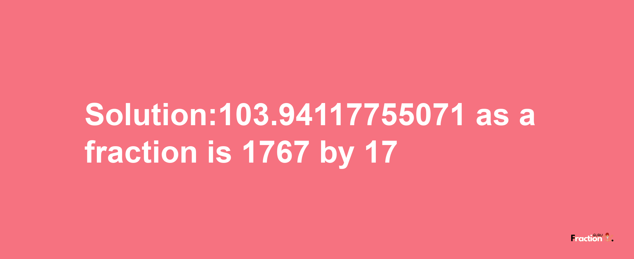 Solution:103.94117755071 as a fraction is 1767/17