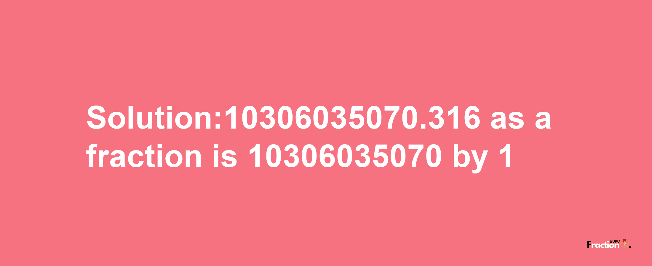 Solution:10306035070.316 as a fraction is 10306035070/1