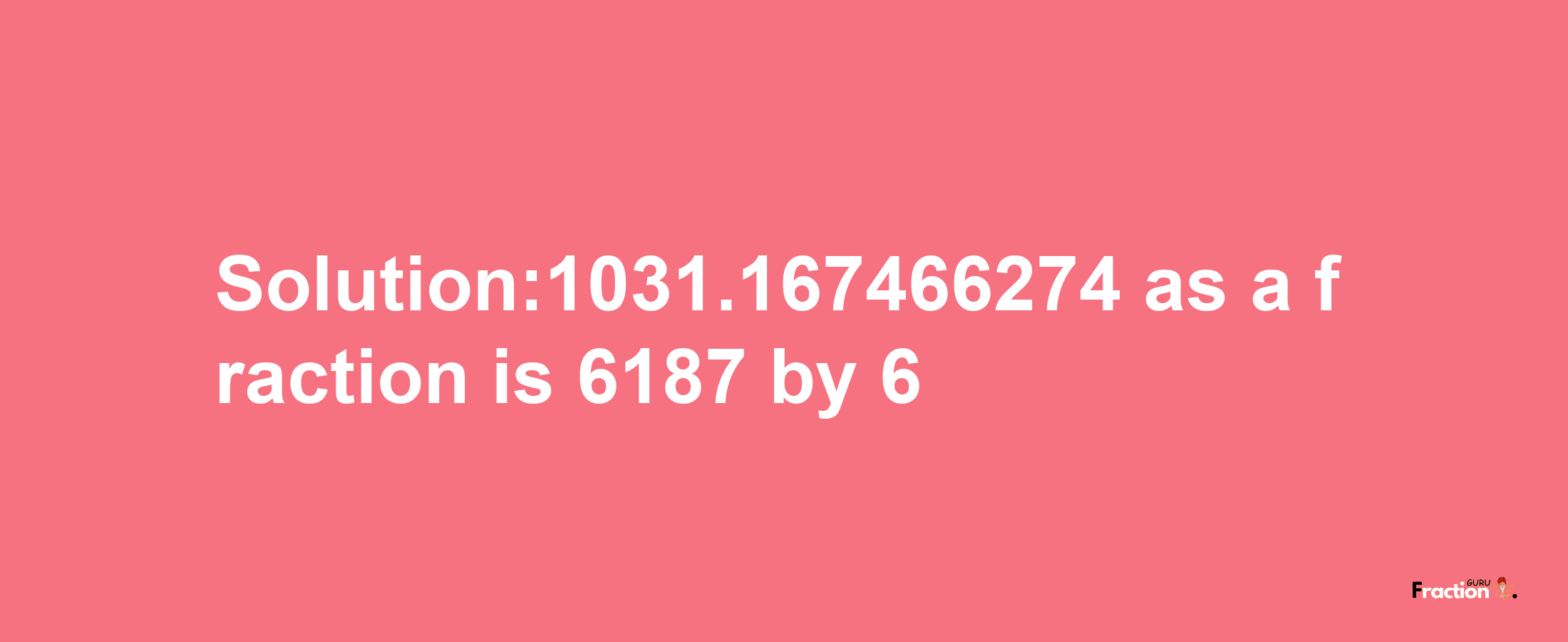 Solution:1031.167466274 as a fraction is 6187/6