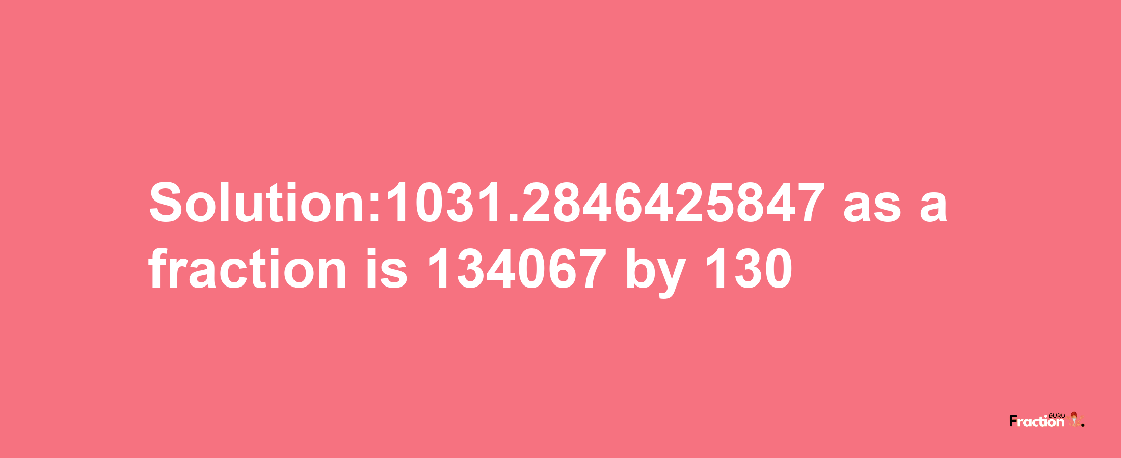 Solution:1031.2846425847 as a fraction is 134067/130