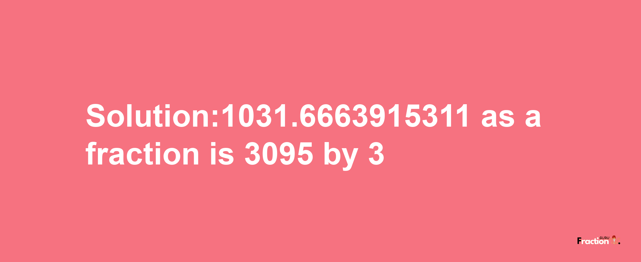 Solution:1031.6663915311 as a fraction is 3095/3