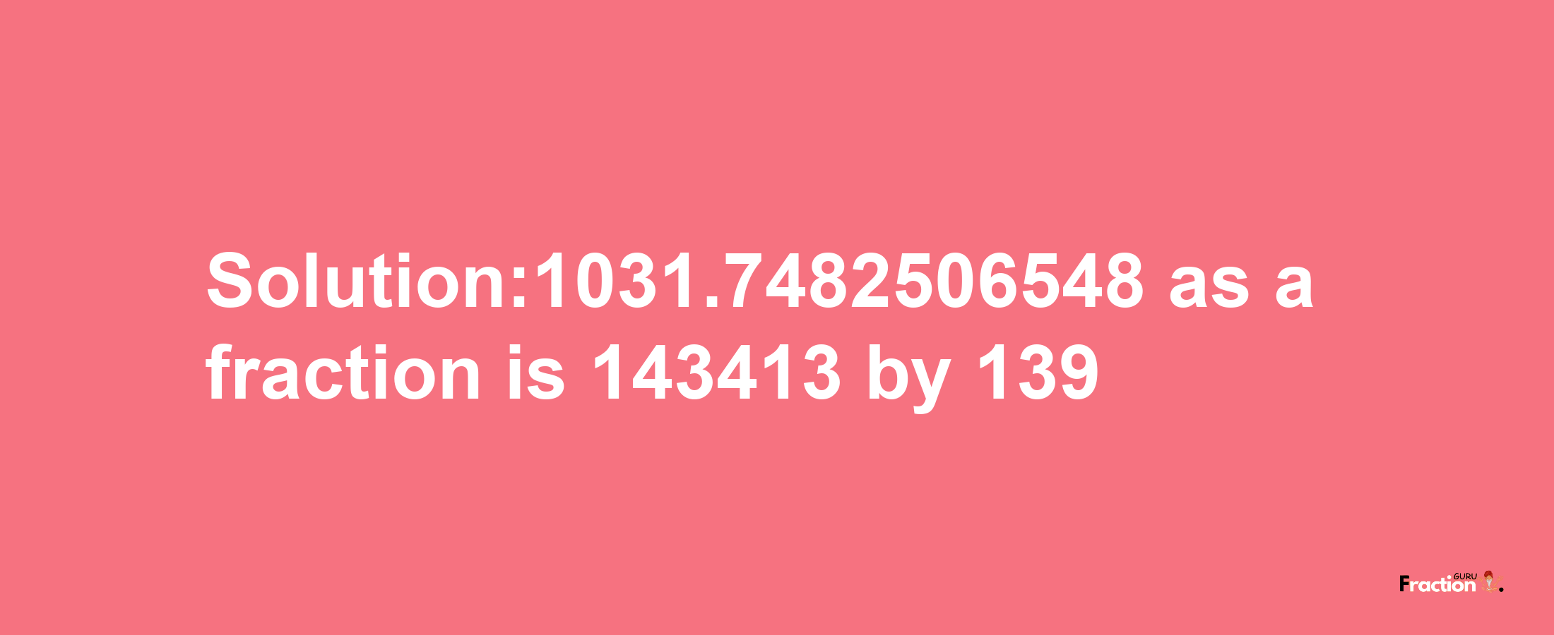 Solution:1031.7482506548 as a fraction is 143413/139