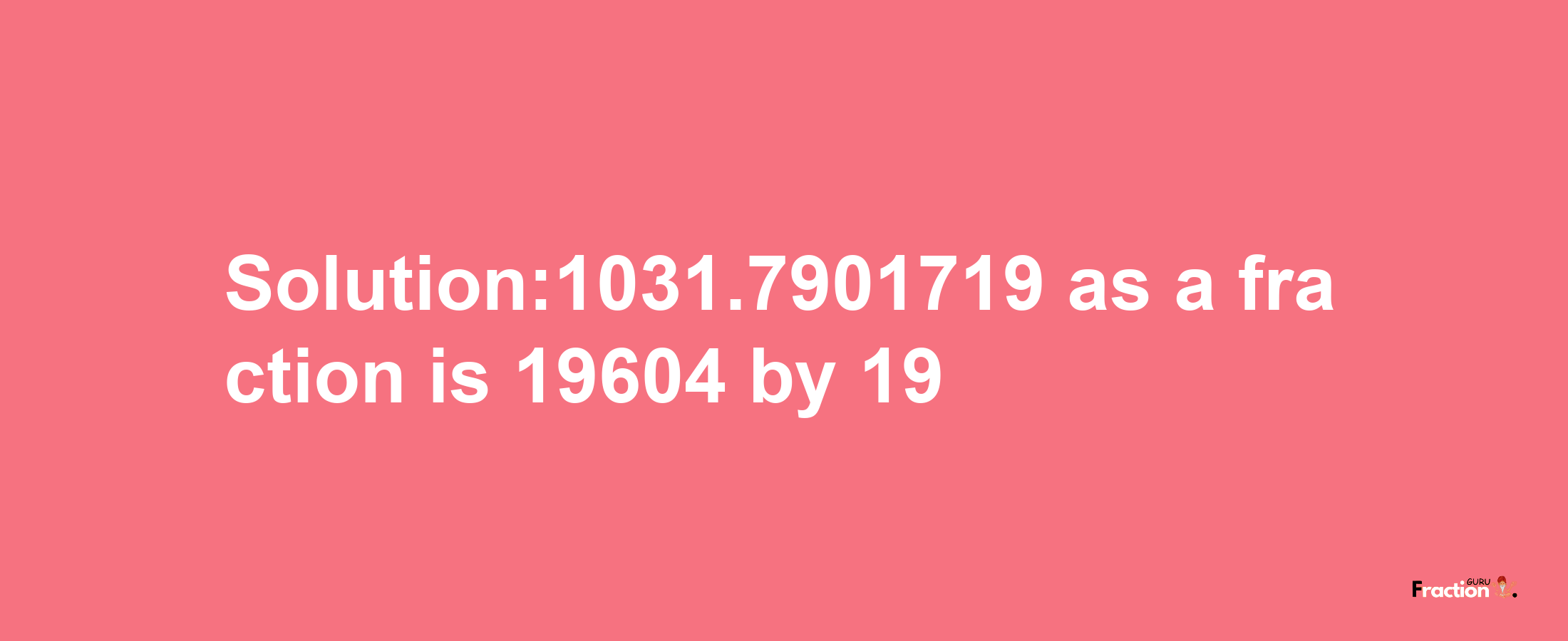 Solution:1031.7901719 as a fraction is 19604/19