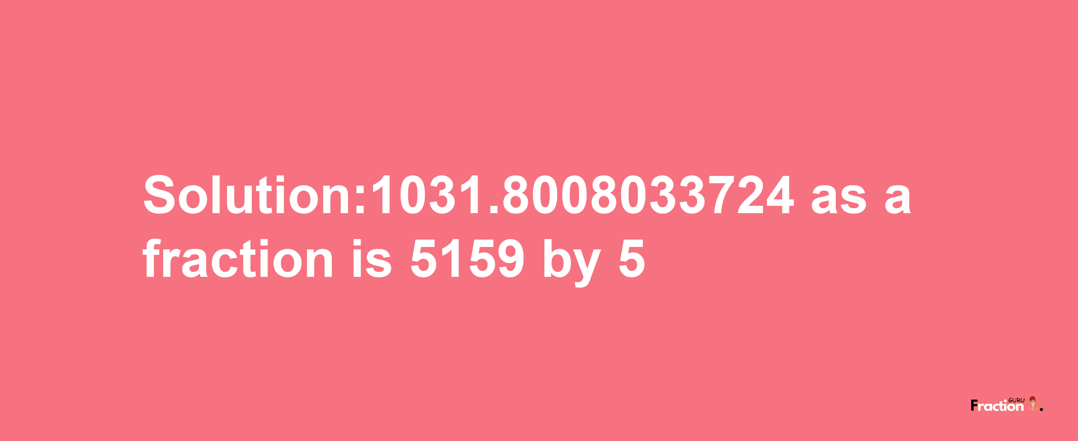 Solution:1031.8008033724 as a fraction is 5159/5