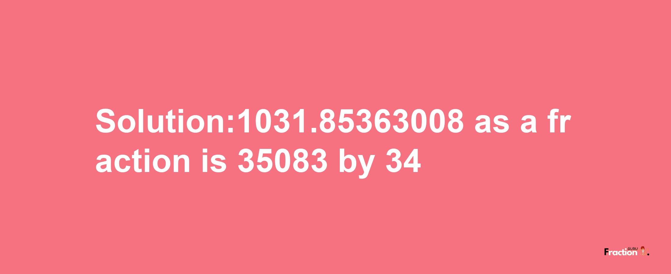 Solution:1031.85363008 as a fraction is 35083/34