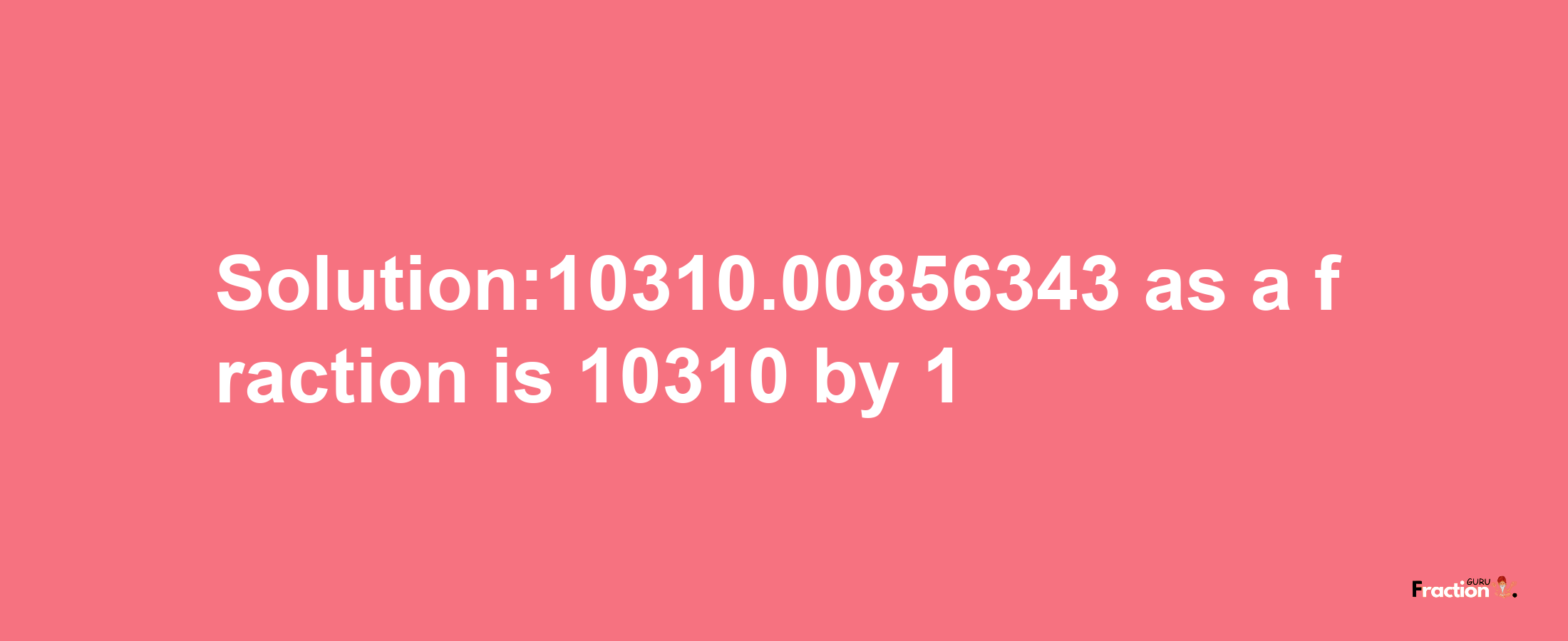 Solution:10310.00856343 as a fraction is 10310/1