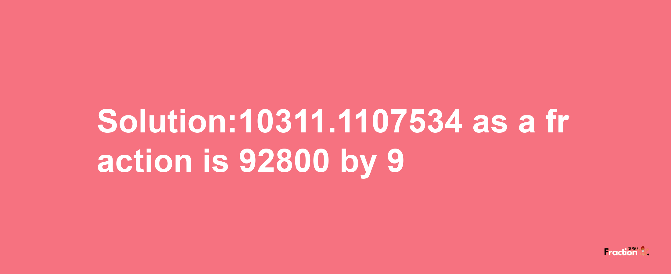 Solution:10311.1107534 as a fraction is 92800/9