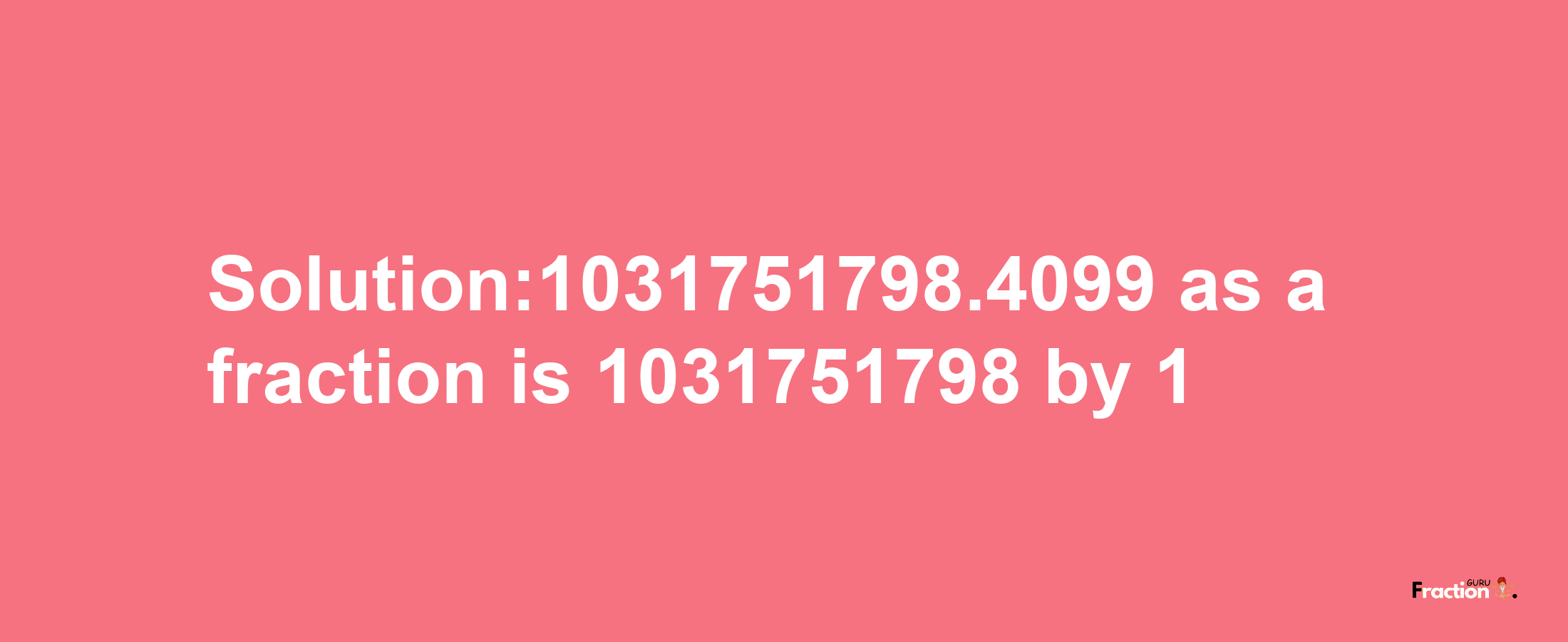 Solution:1031751798.4099 as a fraction is 1031751798/1