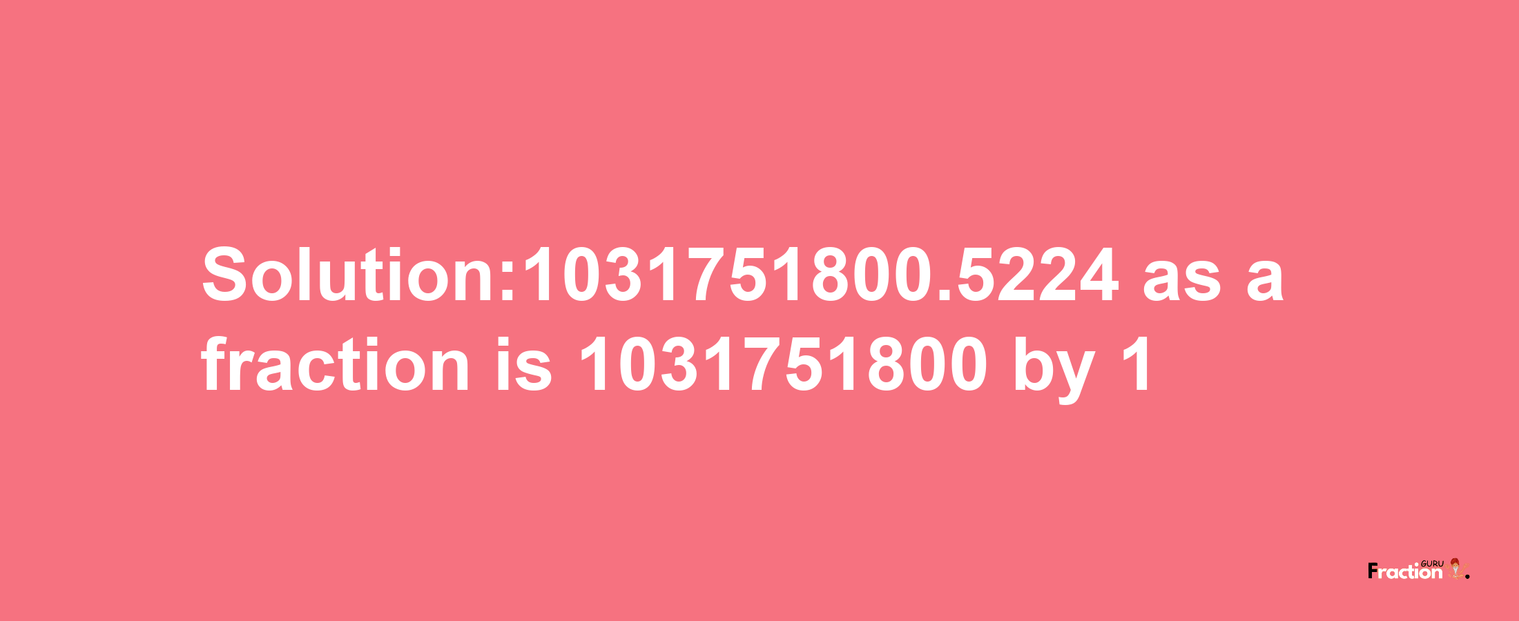 Solution:1031751800.5224 as a fraction is 1031751800/1