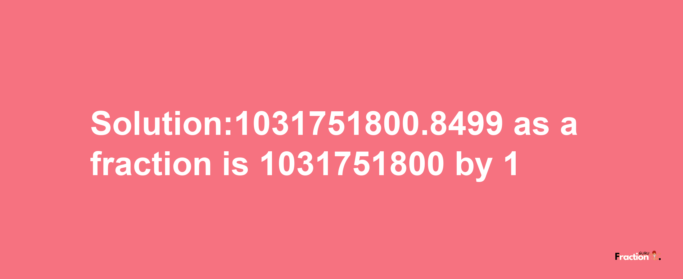 Solution:1031751800.8499 as a fraction is 1031751800/1