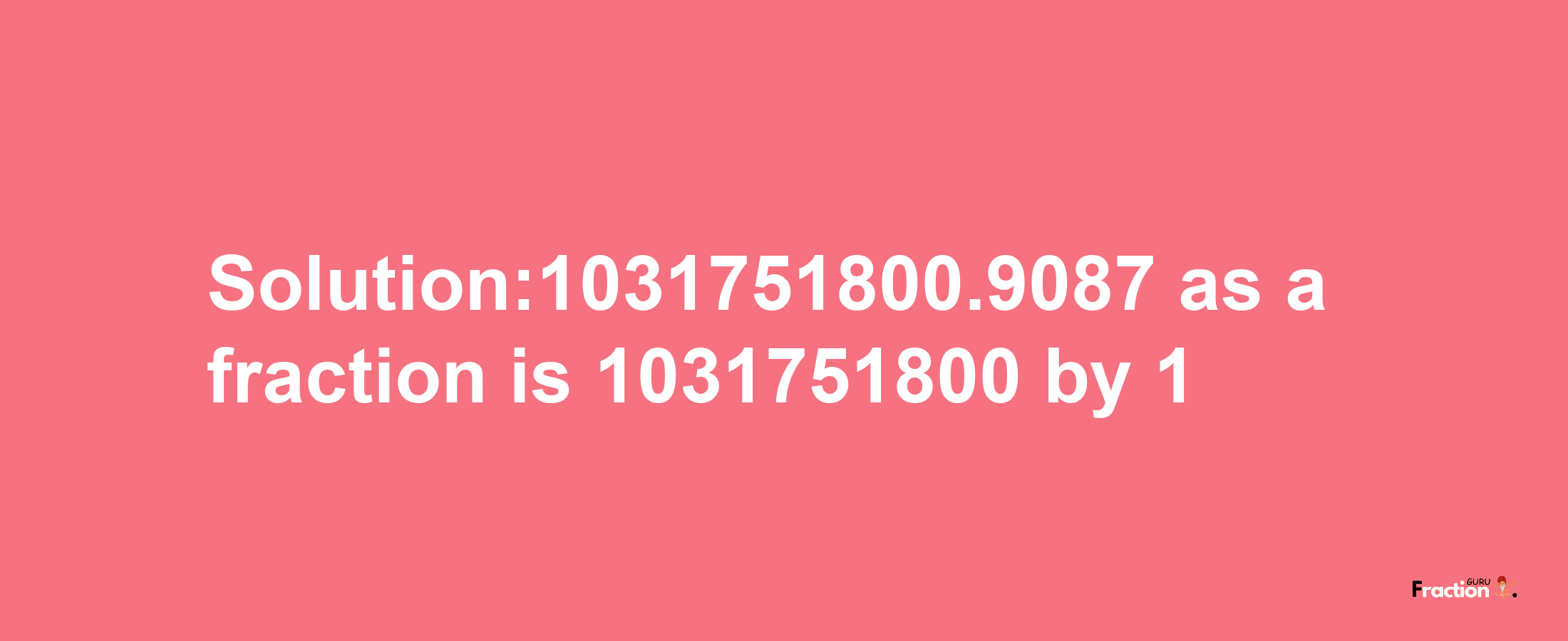 Solution:1031751800.9087 as a fraction is 1031751800/1