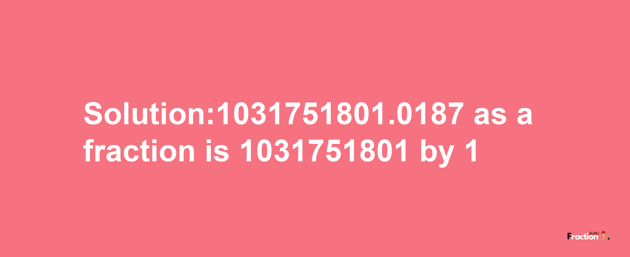 Solution:1031751801.0187 as a fraction is 1031751801/1