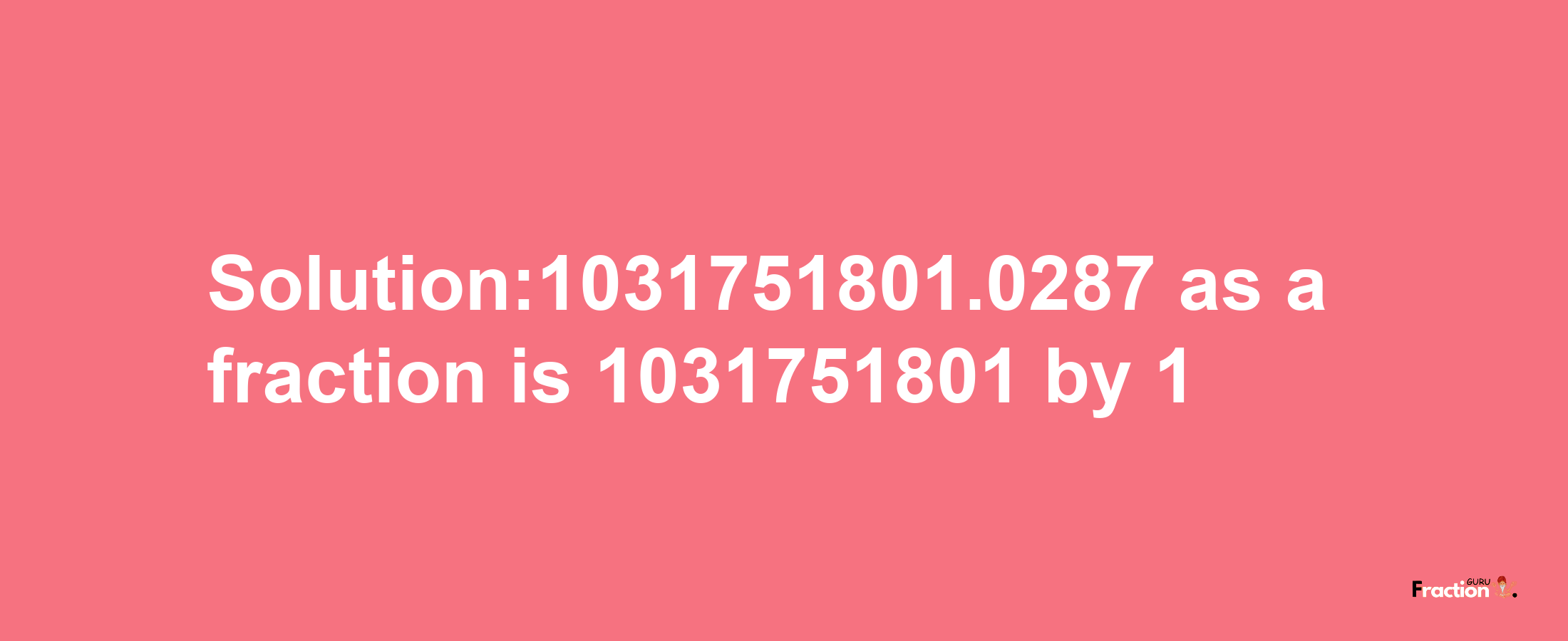 Solution:1031751801.0287 as a fraction is 1031751801/1