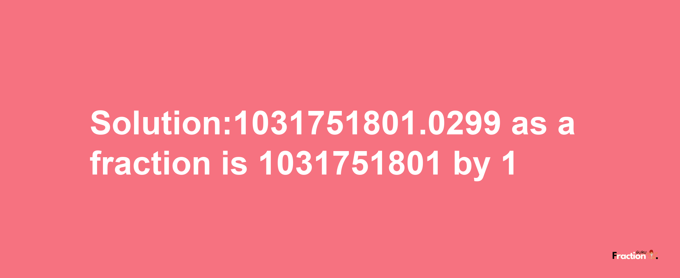 Solution:1031751801.0299 as a fraction is 1031751801/1