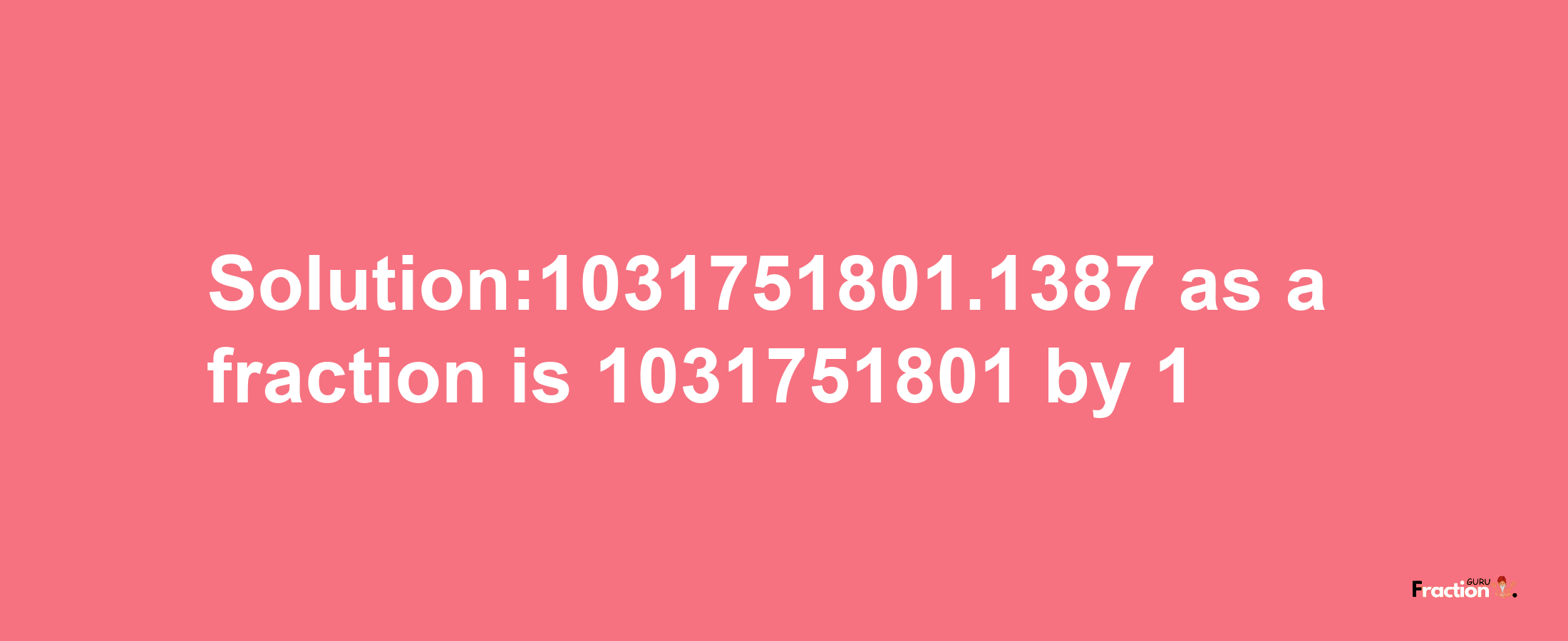 Solution:1031751801.1387 as a fraction is 1031751801/1